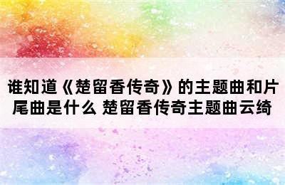 谁知道《楚留香传奇》的主题曲和片尾曲是什么 楚留香传奇主题曲云绮